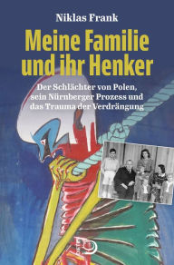 Title: Meine Familie und ihr Henker: Der Schlächter von Polen, sein Nürnberger Prozess und das Trauma der Verdrängung, Author: Niklas Frank