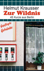 Title: Zur Wildnis: 45 Kurze aus Berlin, Author: Helmut Krausser