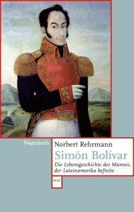 Title: Simón Bolívar: Die Lebensgeschichte des Mannes, der Lateinamerika befreite, Author: Norbert Rehrmann