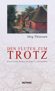 Title: Den Fluten zum Trotz: Historischer Roman aus dem 17. Jahrhundert, Author: Jörg Thiessen