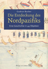 Title: Die Entdeckung des Nordpazifiks: Eine Geschichte des Nordpazifiks in 44 Objekten, Author: Gudrun Bucher