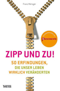 Title: Zipp und zu!: 50 Erfindungen, die unser Leben wirklich veränderten, Author: Franz Metzger