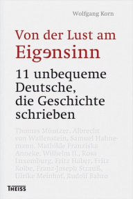 Title: Von der Lust am Eigensinn: 11 unbequeme Deutsche, die Geschichte schrieben, Author: Wolfgang Korn