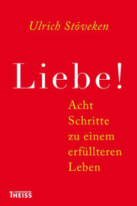 Title: Liebe!: Acht Schritte zu einem erfüllteren Leben, Author: Ulrich Stöveken