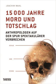 Title: 15000 Jahre Mord und Totschlag: Anthropologen auf der Spur spektakulärer Verbrechen, Author: Joachim Wahl