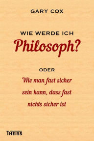 Title: Wie werde ich Philosoph?: oder Wie man fast sicher sein kann, dass fast nichts sicher ist, Author: Gary Cox