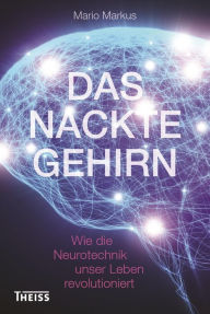 Title: Das nackte Gehirn: Wie die Neurotechnik unser Leben revolutioniert, Author: Mario Markus