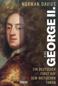 Title: King George II: Ein deutscher Fürst auf dem britischen Thron, Author: Norman Davies