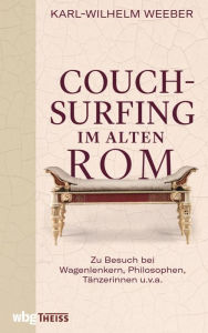 Title: Couchsurfing im alten Rom: Zu Besuch bei Wagenlenkern, Philosophen, Tänzerinnen u. v. a., Author: Karl-Wilhelm Weeber