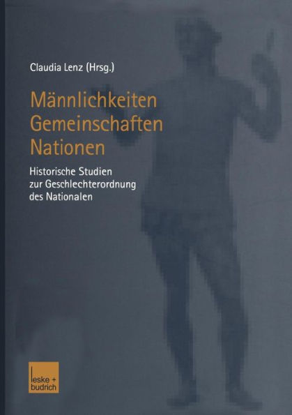 Männlichkeiten - Gemeinschaften - Nationen: Historische Studien zur Geschlechterordnung des Nationalen