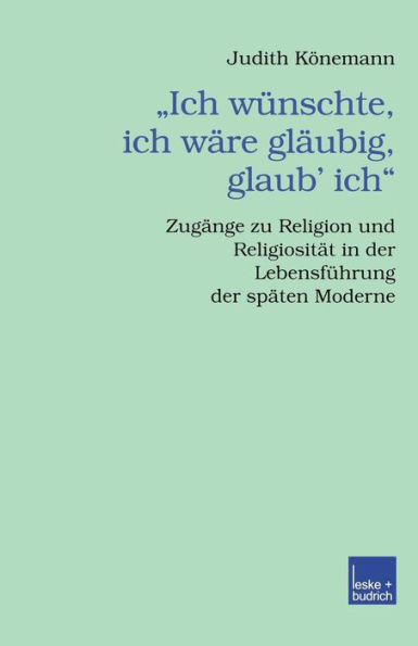 "Ich wünschte, ich wäre gläubig, glaub' ich.": Zugänge zu Religion und Religiosität in der Lebensführung der späten Moderne