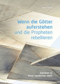 Title: Wenn die Götter auferstehen und die Propheten rebellieren: Glauben in einer modernen Welt, Author: Oliver Glanz