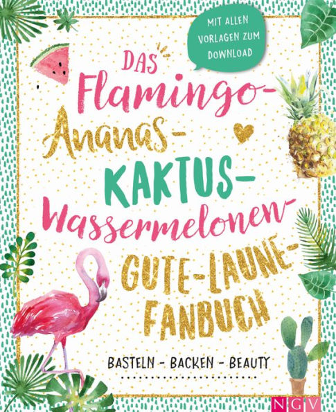 Das Flamingo-Ananas-Kaktus-Wassermelonen-Gute-Laune-Fanbuch: Backen, Basteln, Beauty