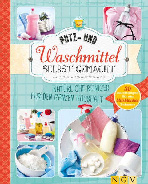 Putz- und Waschmittel selbst gemacht: Natürliche Reiniger für den ganzen Haushalt - 30 Anleitungen für ein blitzblankes Zuhause