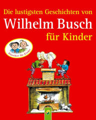 Title: Die lustigsten Geschichten von Wilhelm Busch für Kinder: 8 Klassiker der Kinderliteratur für Mädchen und Jungen, Author: Wilhelm Busch