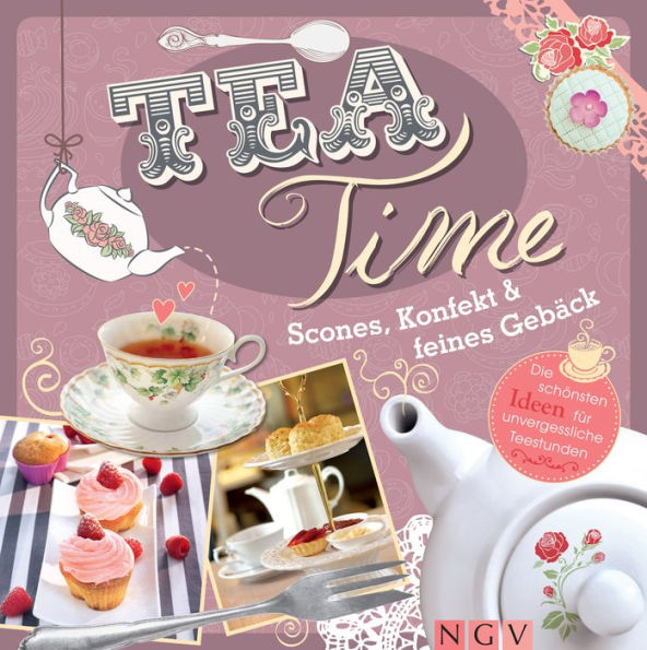 Teatime - Scones, Konfekt & feines Gebäck: Die schönsten Ideen für unvergessliche Teestunden