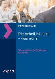 Title: Die Arbeit ist fertig - was nun?: Wissenschaftliche Ergebnisse verwerten, Author: Günter Lehmann