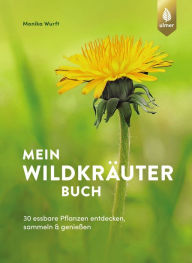 Title: Mein Wildkräuterbuch: 30 essbare Pflanzen entdecken, sammeln und genießen, Author: Monika Wurft