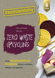 Title: Zero Waste Upcycling: Über 40 plastikfreie Projekte nähen, stricken, häkeln und basteln mit Wasteland Rebel. #machsnachhaltig, Author: Inés Hermann