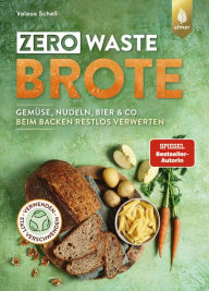 Title: Zero Waste-Brote: Gemüse, Nudeln, Bier & Co. beim Backen restlos verwerten. Verwenden statt verschwenden, Author: Valesa Schell