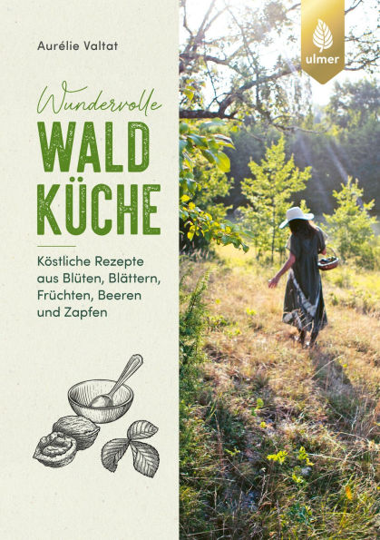Wundervolle Waldküche: Köstliche Rezepte aus Blüten, Blättern, Früchten, Beeren und Zapfen