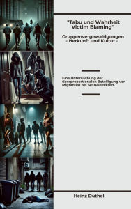 Title: Tabu und Wahrheit - Victim Blaming Gruppenvergewaltigungen - Herkunft und Kultur: Eine Untersuchung der überproportionalen Beteiligung von Migranten bei Sexualdelikten., Author: Heinz Duthel