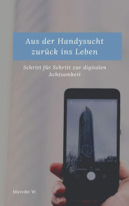 Title: Aus der Handysucht zurück ins Leben: Schritt für Schritt zur digitalen Achtsamkeit, Author: Mareike W.