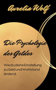 Title: Die Psychologie des Geldes: Wie du deine Einstellung zu Geld und Wohlstand änderst, Author: Aurelia Wolf