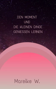 Title: Den Moment und die kleinen Dinge genießen lernen, Author: Mareike W.