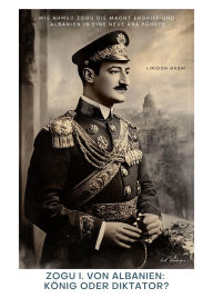 Title: Zogu I. von Albanien: König oder Diktator?: Wie Ahmed Zogu die Macht ergriff und Albanien in eine neue Ära führte, Author: Liridon Gashi