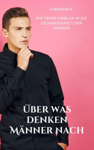 Title: Über was denken Männer nach: Ein tiefer Einblick in die Gedankenwelt der Männer, Author: Fabienne P.