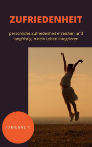 Title: Zufriedenheit: persönliche Zufriedenheit erreichen und langfristig in dein Leben integrieren, Author: Fabienne P.