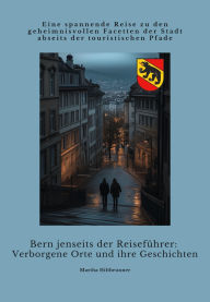 Title: Bern jenseits der Reiseführer: Verborgene Orte und ihre Geschichten: Eine spannende Reise zu den geheimnisvollen Facetten der Stadt abseits der touristischen Pfade, Author: Martha Hiltbrunner