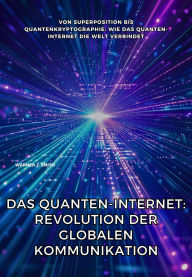 Title: Das Quanten-Internet: Revolution der globalen Kommunikation: Von Superposition bis Quantenkryptographie: Wie das Quanten-Internet die Welt verbindet, Author: Werner J. Smith