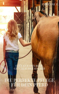 Title: Die perfekte Pflege für dein Pferd: Glückliches Ross, glücklicher Halter, Author: Fabienne P.