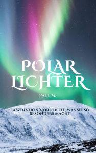 Title: Polarlichter: Faszination Nordlicht, was sie so besonders macht, Author: Paul M.