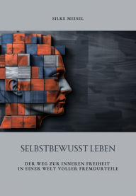 Title: Selbstbewusst Leben: Der Weg zur inneren Freiheit in einer Welt voller Fremdurteile, Author: Silke Meisel