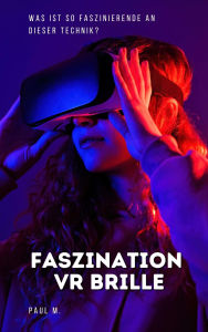 Title: Faszination VR Brille: Was ist so faszinierende an dieser Technik?, Author: Paul M.
