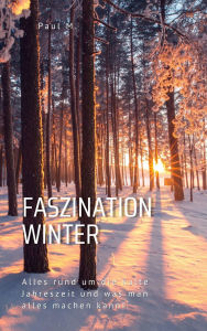 Title: Faszination Winter: Alles rund um die kalte Jahreszeit und was man alles machen kann!, Author: Paul M.