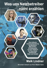 Title: Was uns Netzbetreiber nicht erzählen: Eine kritische Auseinandersetzung mit Mobilfunk, Mikrowellen, 5G-Netzausbau und den Gefahren für Gesundheit, Gesellschaft, Natur und Umwelt, Author: Maik Lindner