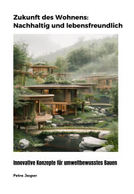 Title: Zukunft des Wohnens: Nachhaltig und lebensfreundlich: Innovative Konzepte für umweltbewusstes Bauen, Author: Petra Jasper