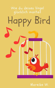 Title: Happy Bird: Wie du deinen Vogel glücklich machst, Author: Mareike W.