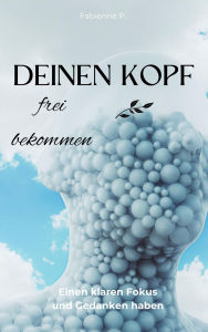 Title: Deinen Kopf frei bekommen: Einen klaren Fokus und Gedanken haben, Author: Fabienne P.