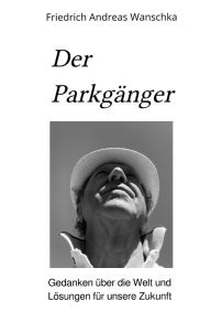 Title: Der Parkgänger: Gedanken über die Welt und Lösungen für unsere Zukunft, Author: Friedrich Andreas Wanschka