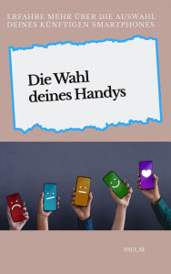Title: Die Wahl deines Handys: Erfahre mehr über die Auswahl deines künftigen Smartphones, Author: Paul M.