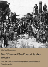 Title: Das Eiserne Pferd erreicht den Westen: Der Bau der transkontinentalen Eisenbahn in Nordamerika, Author: Michael Franzen