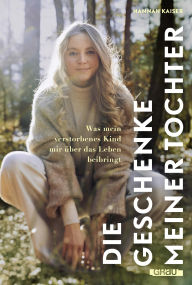 Title: Die Geschenke meiner Tochter: Was mein verstorbenes Kind mir über das Leben beibringt von Hannah Kaiser, Author: Hannah Kaiser
