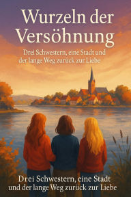 Title: Wurzeln der Versöhnung: Drei Schwestern, eine Stadt und der lange Weg zurück zur Liebe, Author: Marcus PC Petersen - Clausen