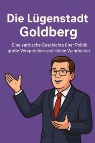 Title: Die Lügenstadt Goldberg: Eine satirische Geschichte über Politik, große Versprechen und kleine Wahrheiten., Author: Marcus PC Petersen - Clausen