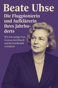 Title: Beate Uhse: Die Flugpionierin und Aufklärerin ihres Jahrhunderts: Wie eine mutige Frau Grenzen durchbrach und die Gesellschaft veränderte, Author: Marcus PC Petersen - Clausen
